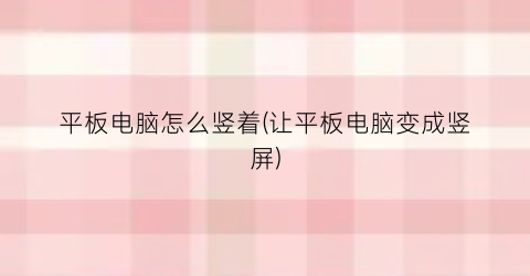 “平板电脑怎么竖着(让平板电脑变成竖屏)