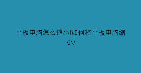 平板电脑怎么缩小(如何将平板电脑缩小)