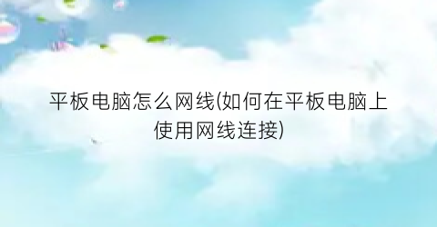 平板电脑怎么网线(如何在平板电脑上使用网线连接)