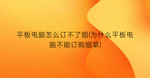 “平板电脑怎么订不了烟(为什么平板电脑不能订购烟草)