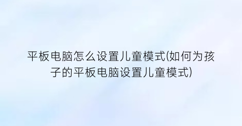 平板电脑怎么设置儿童模式(如何为孩子的平板电脑设置儿童模式)