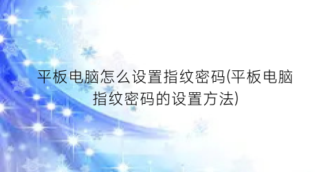 “平板电脑怎么设置指纹密码(平板电脑指纹密码的设置方法)