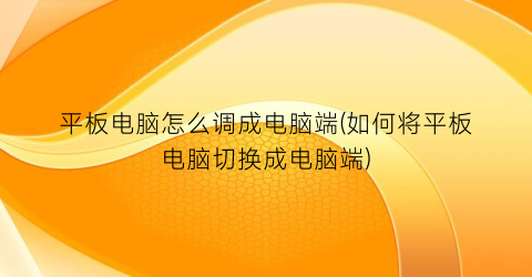 平板电脑怎么调成电脑端(如何将平板电脑切换成电脑端)