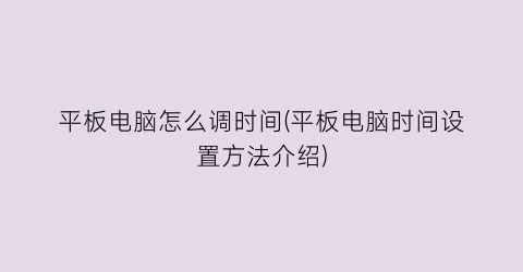 “平板电脑怎么调时间(平板电脑时间设置方法介绍)
