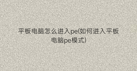 “平板电脑怎么进入pe(如何进入平板电脑pe模式)
