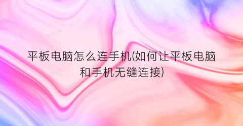 平板电脑怎么连手机(如何让平板电脑和手机无缝连接)