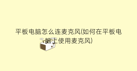 平板电脑怎么连麦克风(如何在平板电脑上使用麦克风)