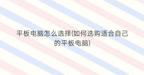 “平板电脑怎么选择(如何选购适合自己的平板电脑)