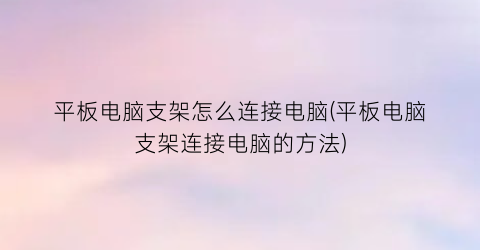 平板电脑支架怎么连接电脑(平板电脑支架连接电脑的方法)