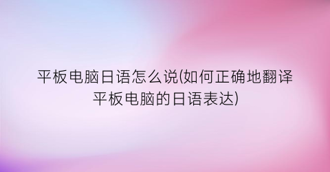 平板电脑日语怎么说(如何正确地翻译平板电脑的日语表达)