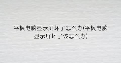 平板电脑显示屏坏了怎么办(平板电脑显示屏坏了该怎么办)