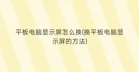 平板电脑显示屏怎么换(换平板电脑显示屏的方法)