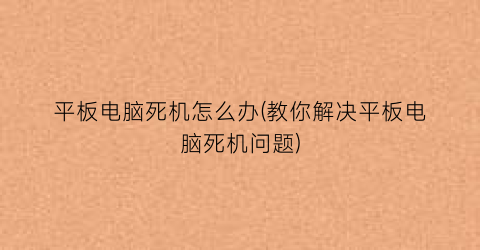 “平板电脑死机怎么办(教你解决平板电脑死机问题)