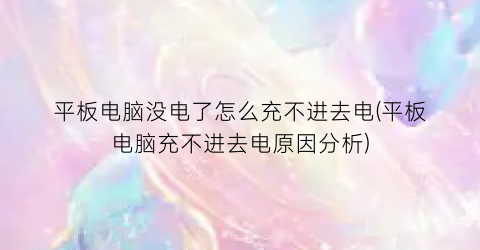 平板电脑没电了怎么充不进去电(平板电脑充不进去电原因分析)