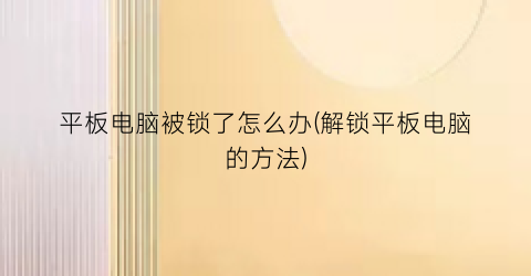 “平板电脑被锁了怎么办(解锁平板电脑的方法)