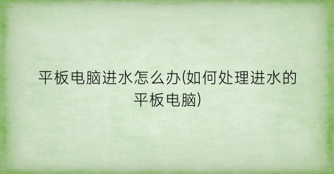 “平板电脑进水怎么办(如何处理进水的平板电脑)