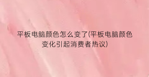 平板电脑颜色怎么变了(平板电脑颜色变化引起消费者热议)