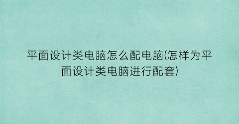 平面设计类电脑怎么配电脑(怎样为平面设计类电脑进行配套)