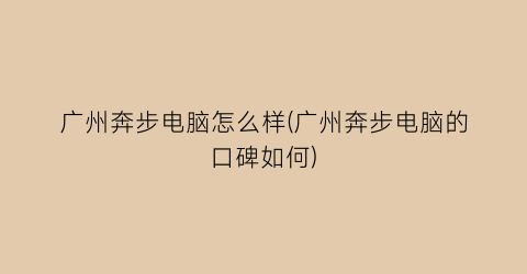 “广州奔步电脑怎么样(广州奔步电脑的口碑如何)