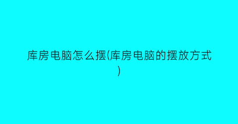 “库房电脑怎么摆(库房电脑的摆放方式)