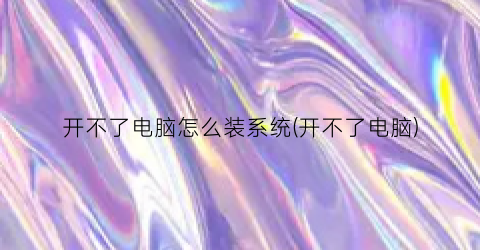 开不了电脑怎么装系统(开不了电脑)