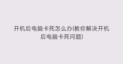 “开机后电脑卡死怎么办(教你解决开机后电脑卡死问题)