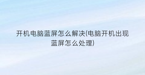 “开机电脑蓝屏怎么解决(电脑开机出现蓝屏怎么处理)