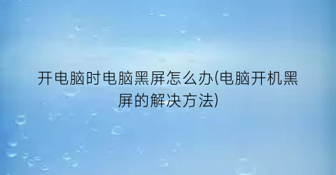 “开电脑时电脑黑屏怎么办(电脑开机黑屏的解决方法)