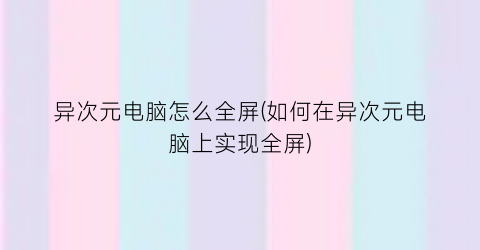 异次元电脑怎么全屏(如何在异次元电脑上实现全屏)