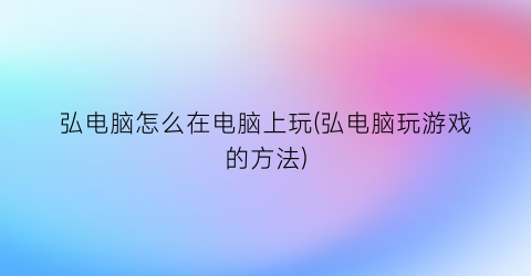 弘电脑怎么在电脑上玩(弘电脑玩游戏的方法)