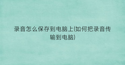 录音怎么保存到电脑上(如何把录音传输到电脑)