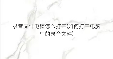 录音文件电脑怎么打开(如何打开电脑里的录音文件)