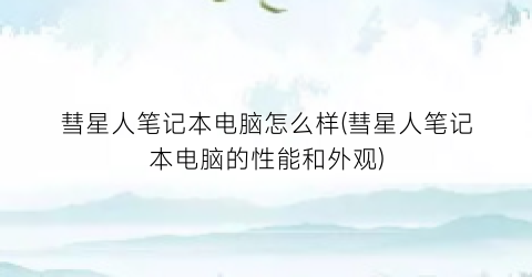 “彗星人笔记本电脑怎么样(彗星人笔记本电脑的性能和外观)