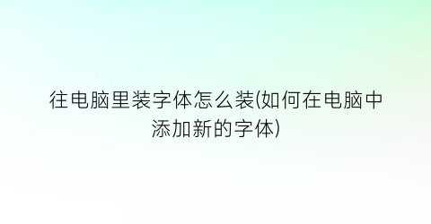 往电脑里装字体怎么装(如何在电脑中添加新的字体)