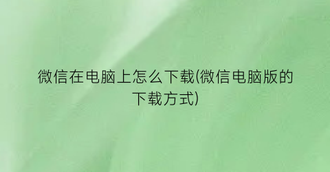 微信在电脑上怎么下载(微信电脑版的下载方式)