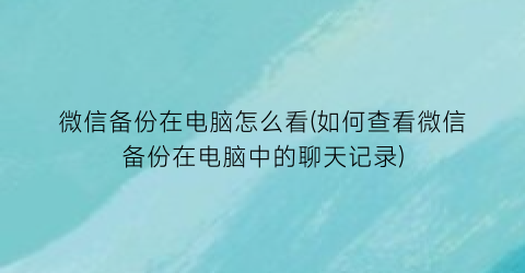 微信备份在电脑怎么看(如何查看微信备份在电脑中的聊天记录)