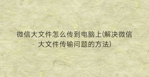 微信大文件怎么传到电脑上(解决微信大文件传输问题的方法)