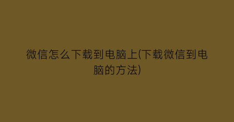 微信怎么下载到电脑上(下载微信到电脑的方法)