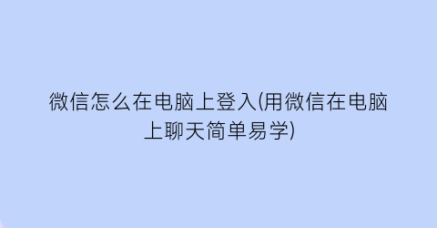 微信怎么在电脑上登入(用微信在电脑上聊天简单易学)