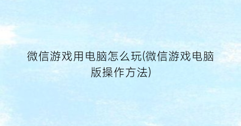 微信游戏用电脑怎么玩(微信游戏电脑版操作方法)