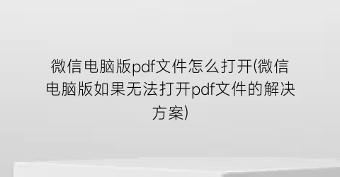 微信电脑版pdf文件怎么打开(微信电脑版如果无法打开pdf文件的解决方案)