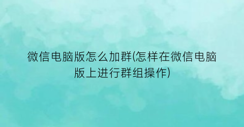 微信电脑版怎么加群(怎样在微信电脑版上进行群组操作)