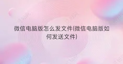 “微信电脑版怎么发文件(微信电脑版如何发送文件)