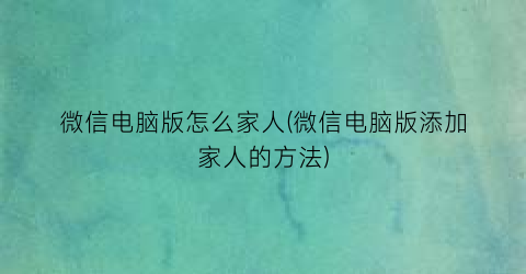 “微信电脑版怎么家人(微信电脑版添加家人的方法)