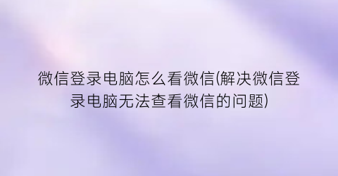 “微信登录电脑怎么看微信(解决微信登录电脑无法查看微信的问题)