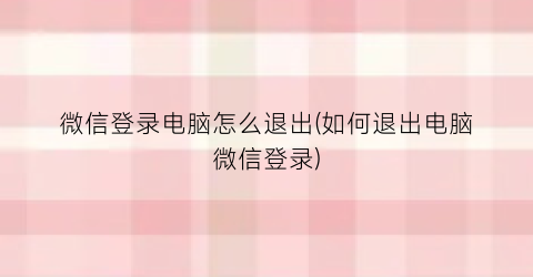 微信登录电脑怎么退出(如何退出电脑微信登录)