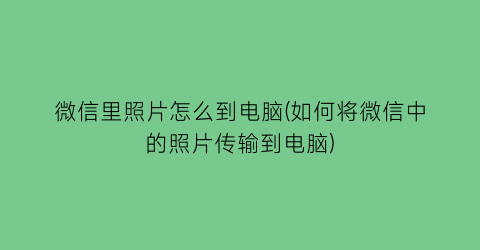 微信里照片怎么到电脑(如何将微信中的照片传输到电脑)