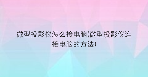 “微型投影仪怎么接电脑(微型投影仪连接电脑的方法)