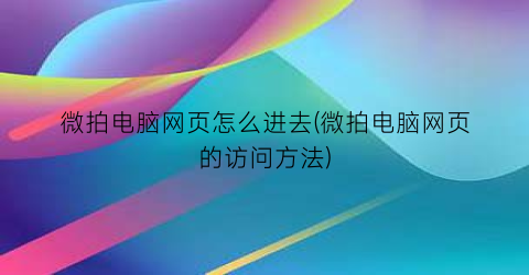 “微拍电脑网页怎么进去(微拍电脑网页的访问方法)