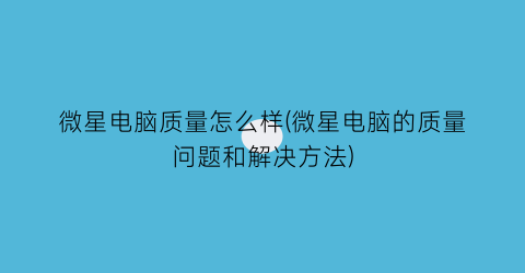 微星电脑质量怎么样(微星电脑的质量问题和解决方法)